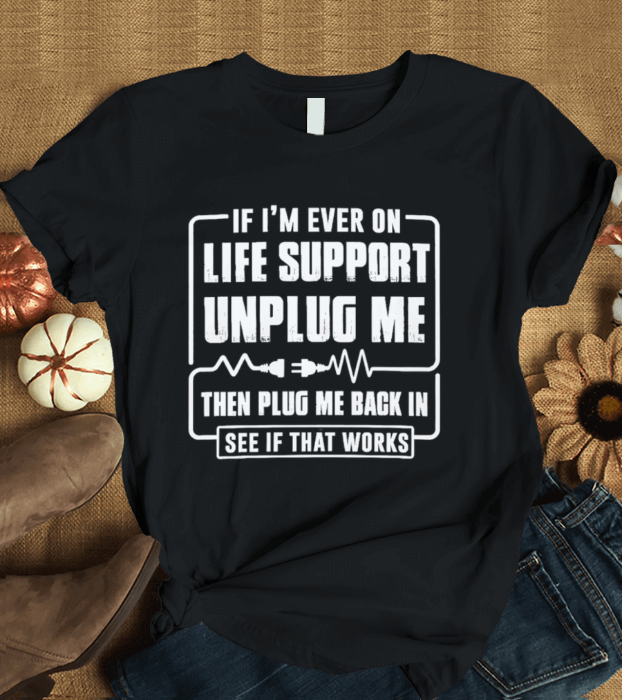 If I'm Ever On Life Support Unplug Me Then Plug Me Back In See If That Works T-Shirt