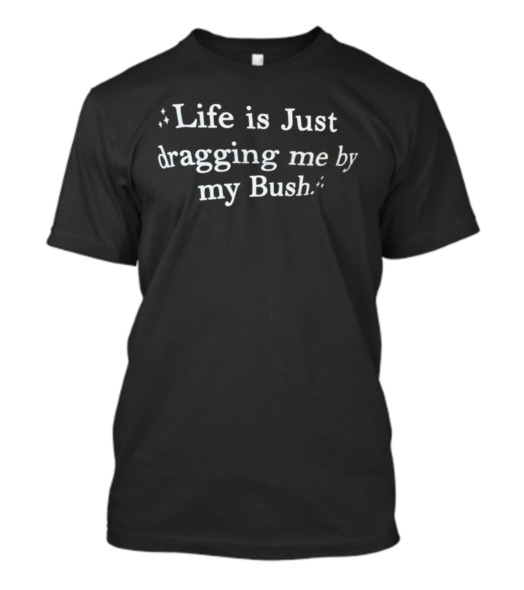 Life Is Just Dragging Me By My Bush T-Shirt