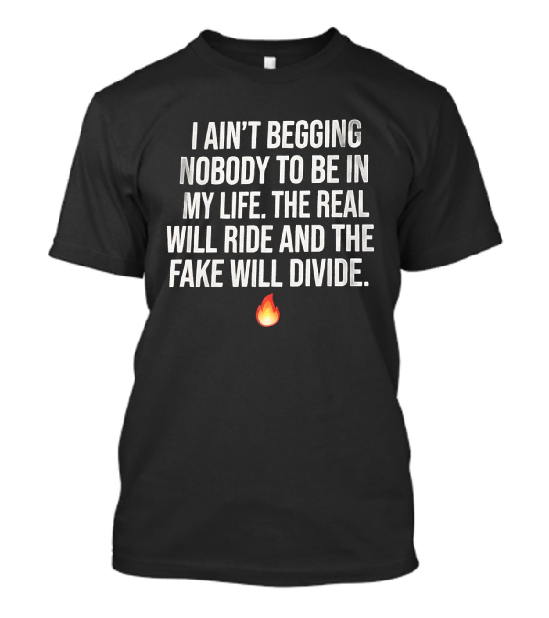 I Ain't Begging Nobody To Be In My Life The Real Will Ride And The Fake Will Divide Flame Emoji T-Shirt