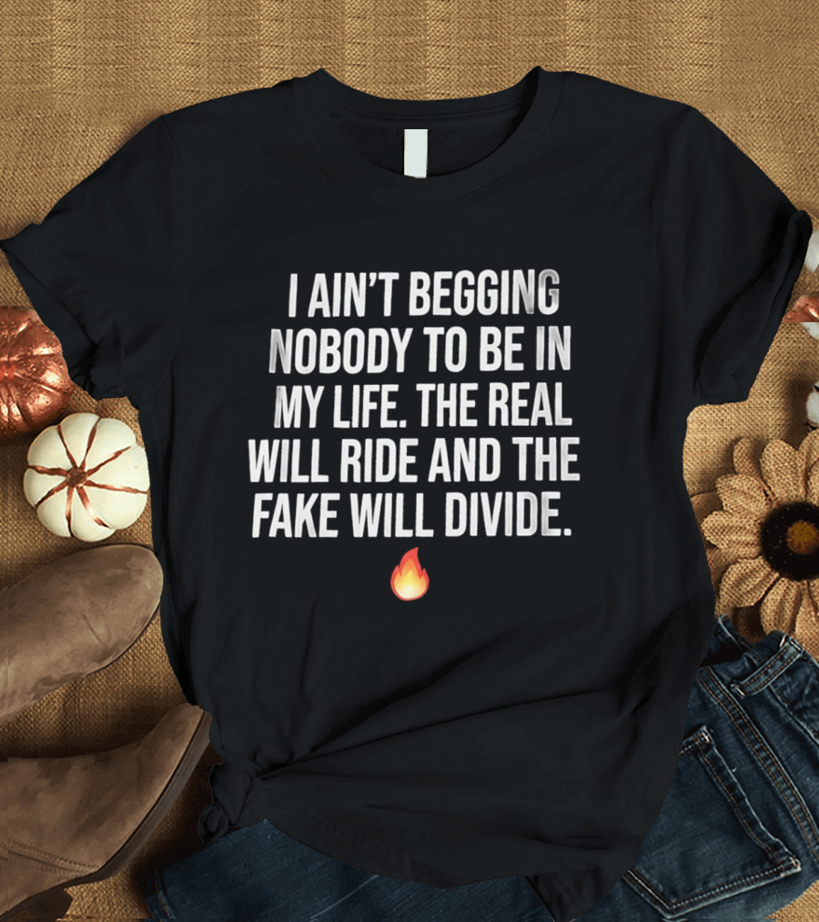 I Ain't Begging Nobody To Be In My Life The Real Will Ride And The Fake Will Divide Flame Emoji T-Shirt