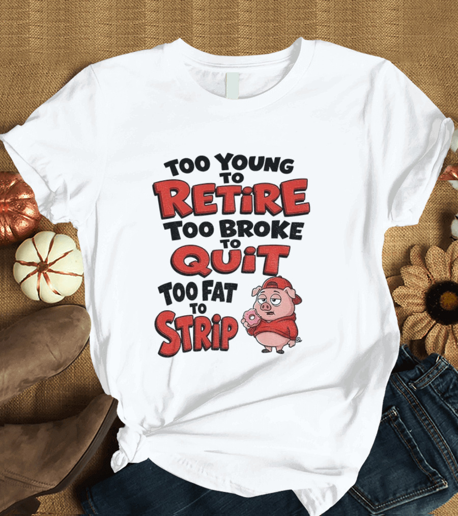 Too Young To Retire Too Broke To Quit Too Fat To Strip Pig T-Shirt