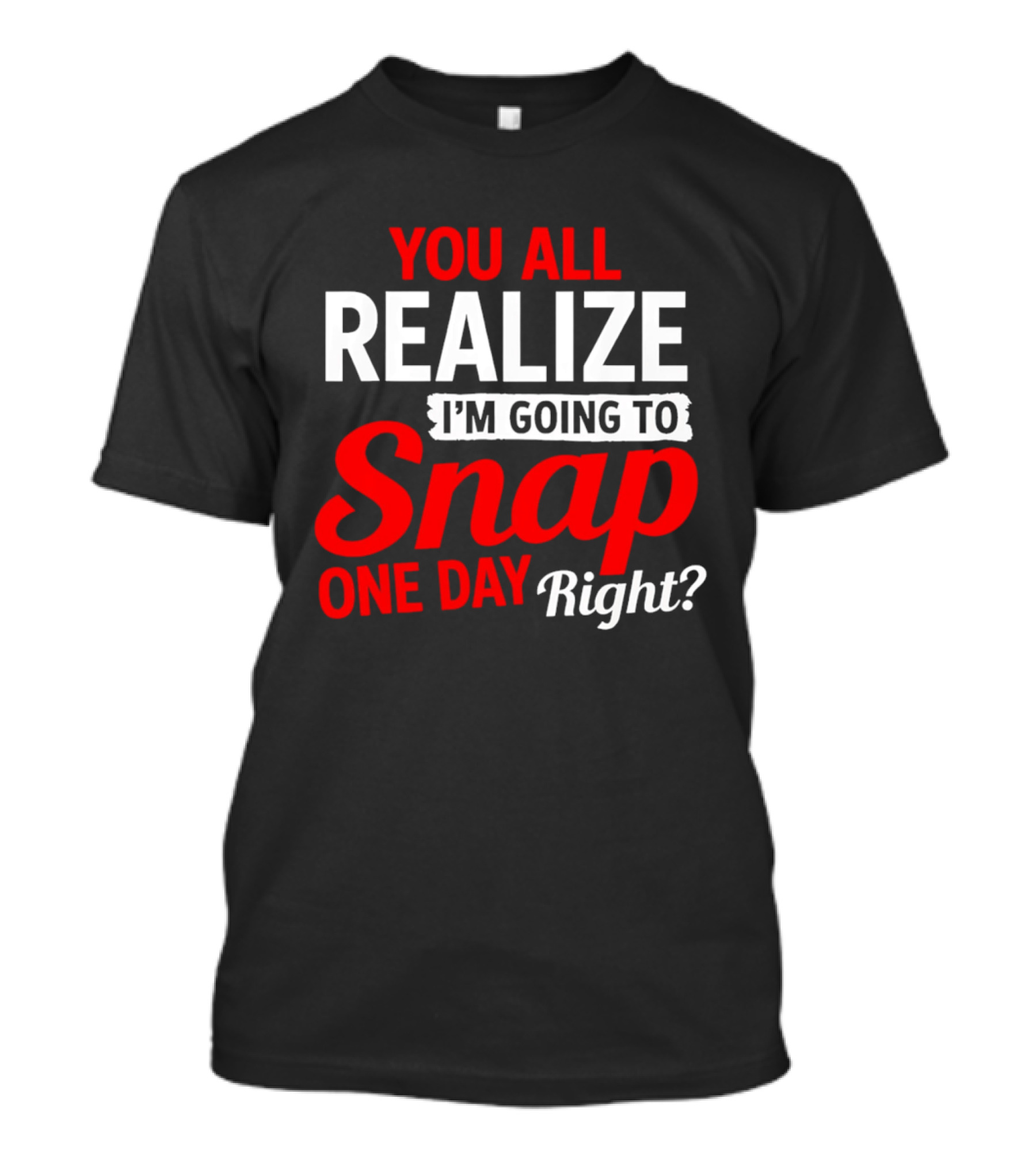 You All Realize I'm Going To Snap One Day Right Bold Motivational T-Shirt
