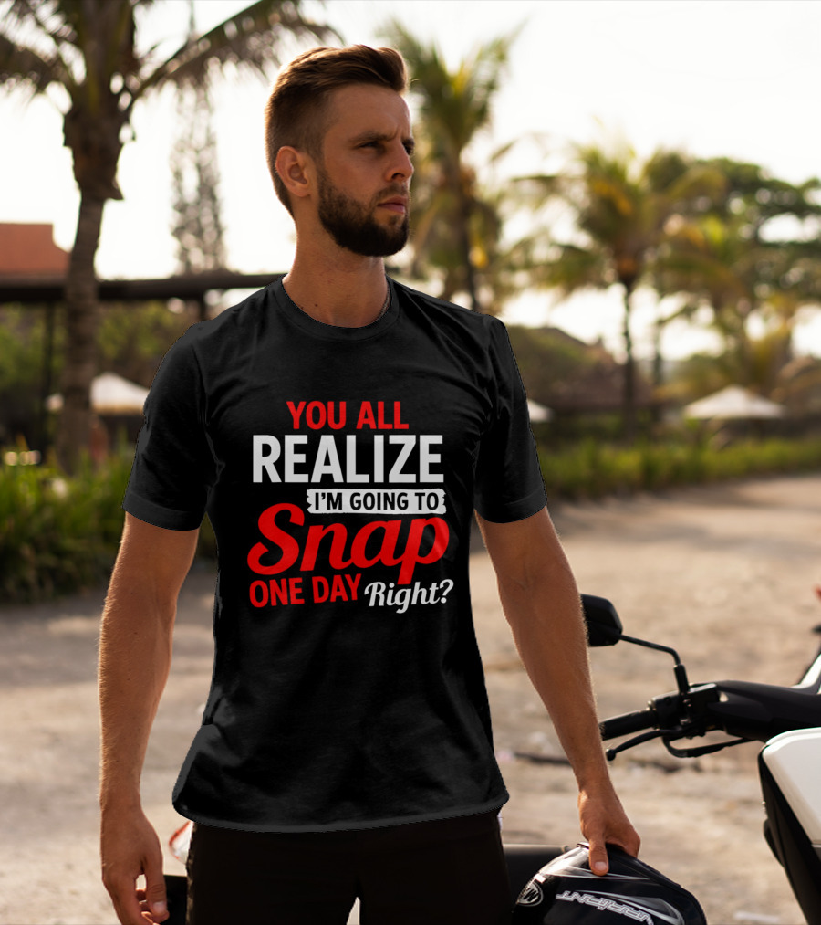 You All Realize I'm Going To Snap One Day Right Bold Motivational T-Shirt