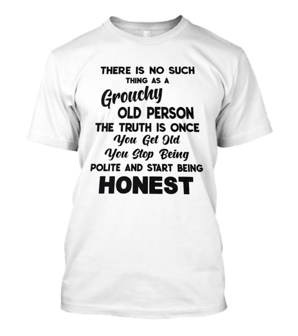 There Is No Such Thing As A Grouchy Old Person You Get Old You Stop Being Polite And Start Being Honest T-Shirt