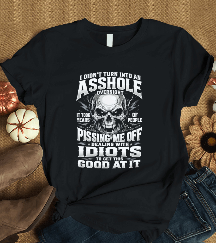 I Didn't Turn Into An Asshole Overnight Skull Pissing Me Off Dealing With Idiots T-Shirt