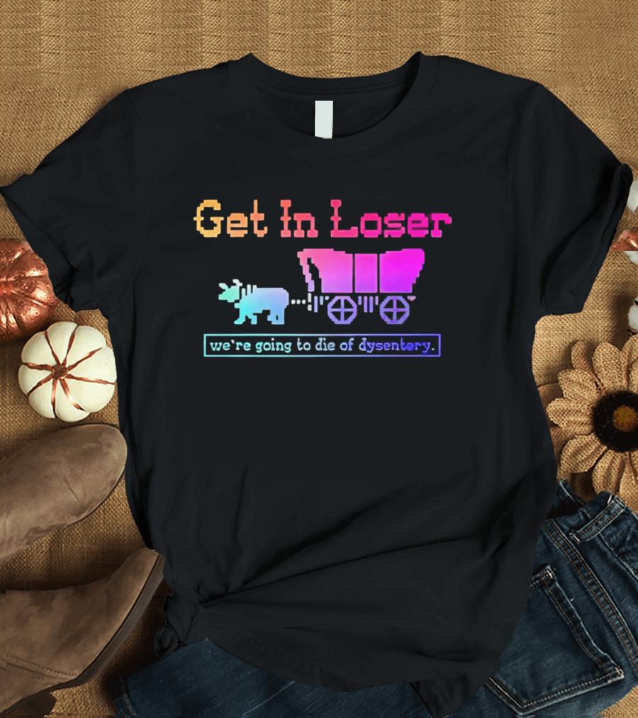 Get In Loser We're Going To Die Of Dysentery Oregon Trail Retro Gaming Meme T-Shirt