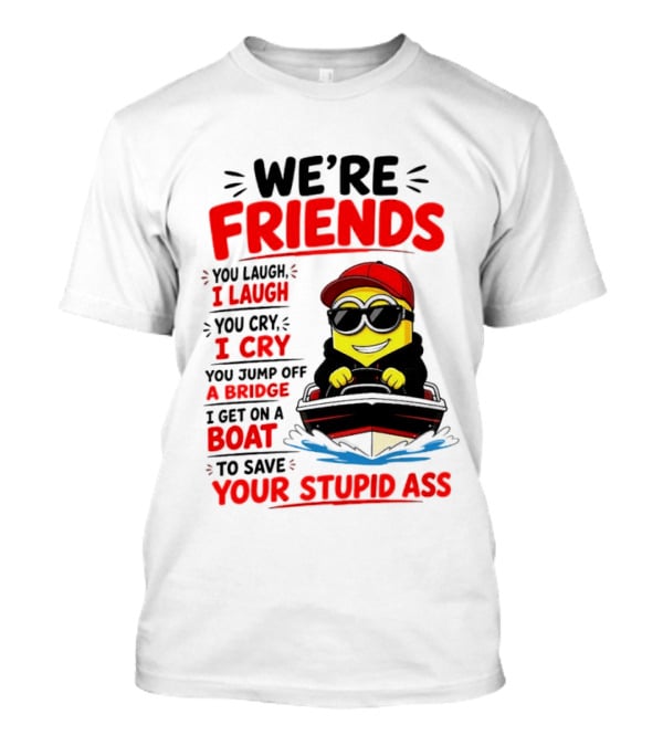 We're Friends Minion You Laugh I Laugh You Cry I Cry Jump Off Bridge I Get On Boat Save Your Stupid Ass T-Shirt