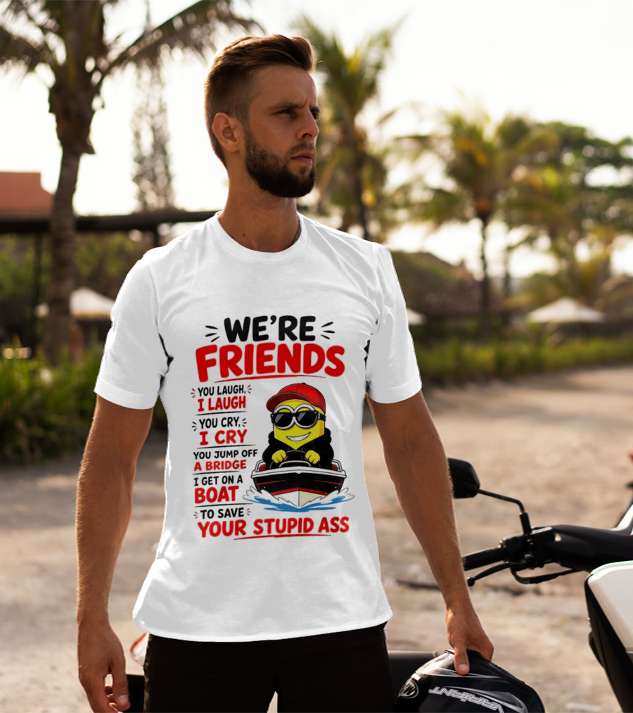 We're Friends Minion You Laugh I Laugh You Cry I Cry Jump Off Bridge I Get On Boat Save Your Stupid Ass T-Shirt