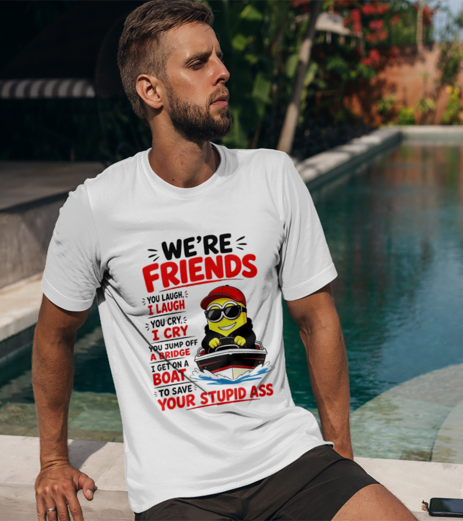We're Friends Minion You Laugh I Laugh You Cry I Cry Jump Off Bridge I Get On Boat Save Your Stupid Ass T-Shirt