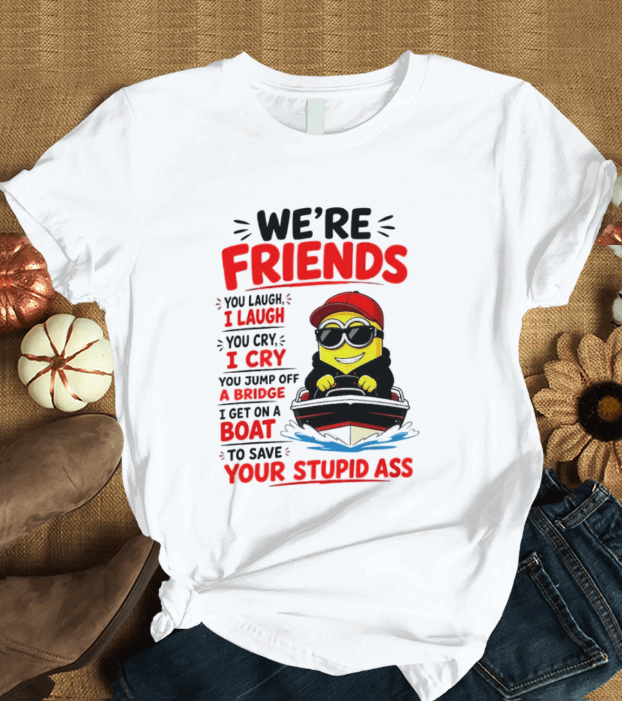 We're Friends Minion You Laugh I Laugh You Cry I Cry Jump Off Bridge I Get On Boat Save Your Stupid Ass T-Shirt