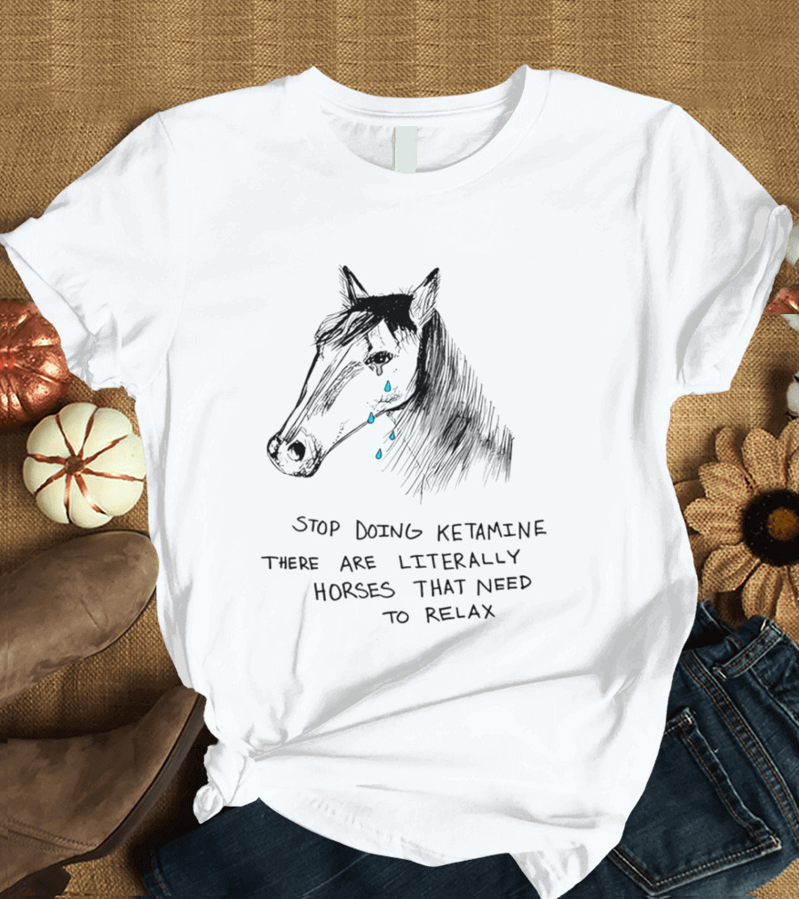 Stop Doing Ketamine There Are Literally Horses That Need To Relax Crying Horse T-Shirt