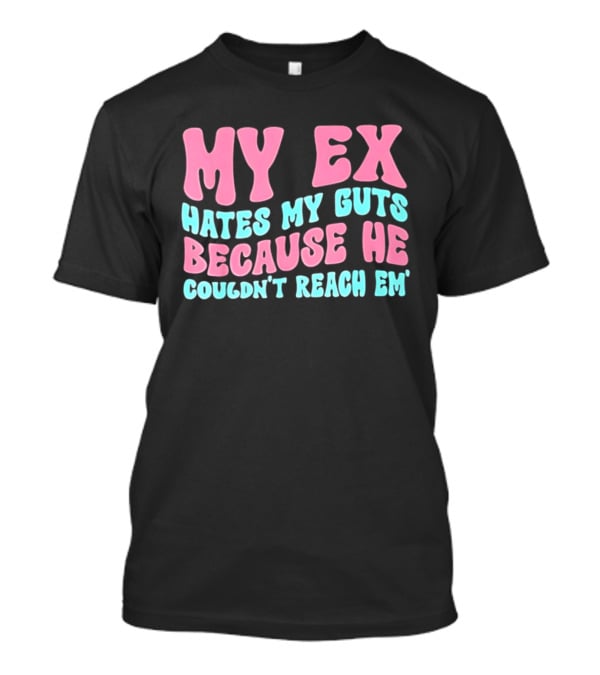 My Ex Hates My Guts Because He Couldn't Reach Em T-Shirt