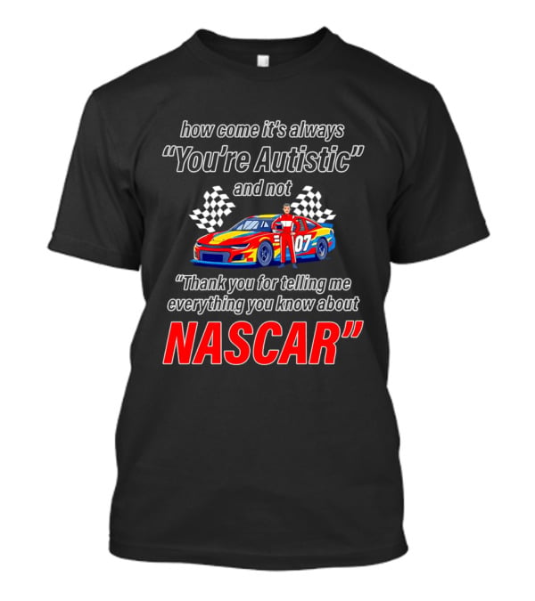 How Come It's Always You're Autistic And Not Thank You For Telling Me Everything You Know About NASCAR T-Shirt