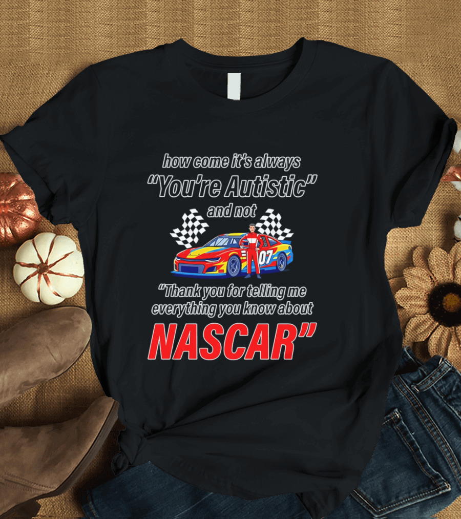How Come It's Always You're Autistic And Not Thank You For Telling Me Everything You Know About NASCAR T-Shirt