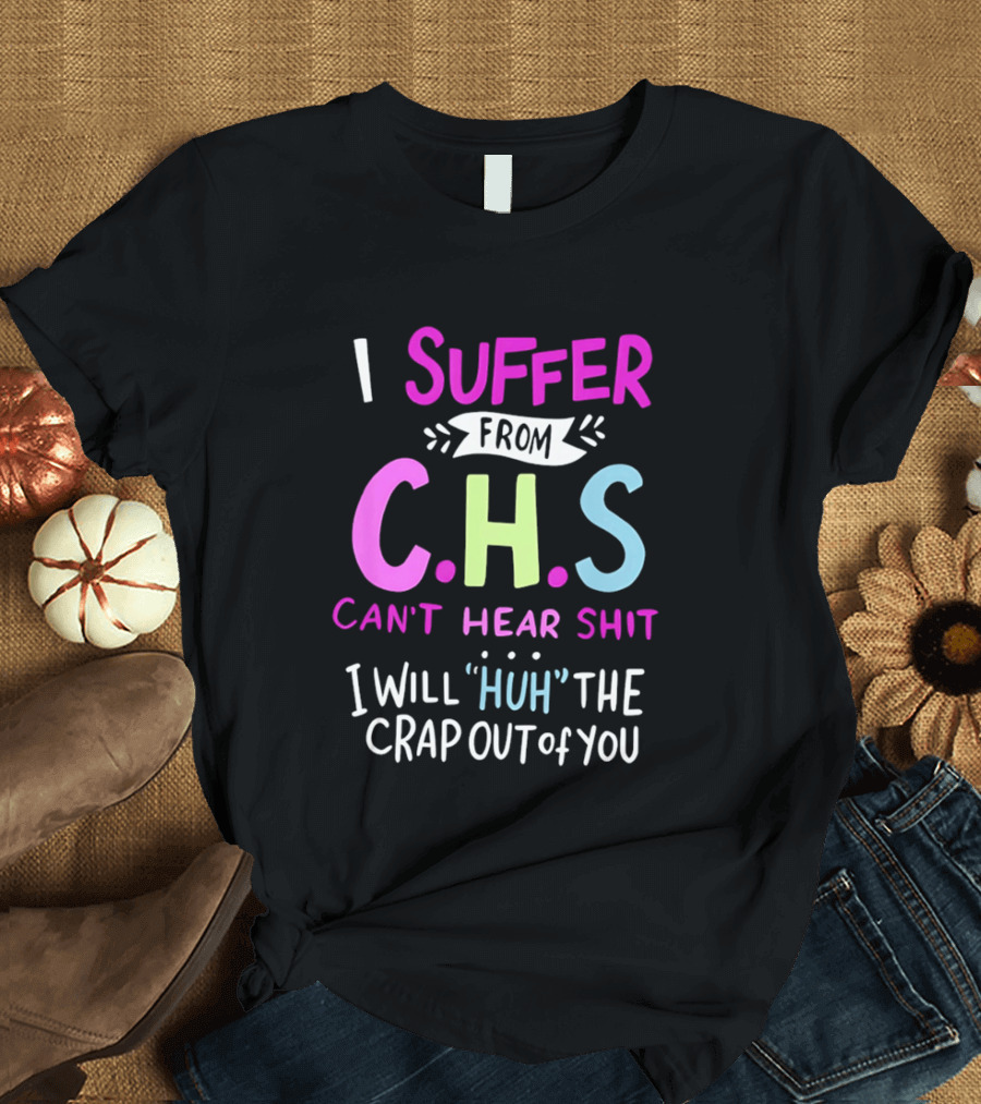 I Suffer From C.H.S Can't Hear Shit I Will Huh The Crap Out Of You T-Shirt