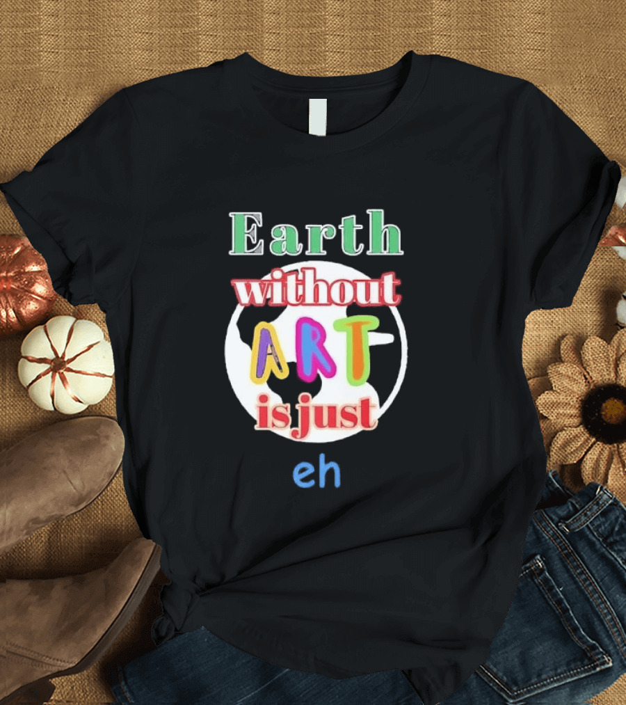 Earth Without Art Is Just Eh Colorful Globe T-Shirt