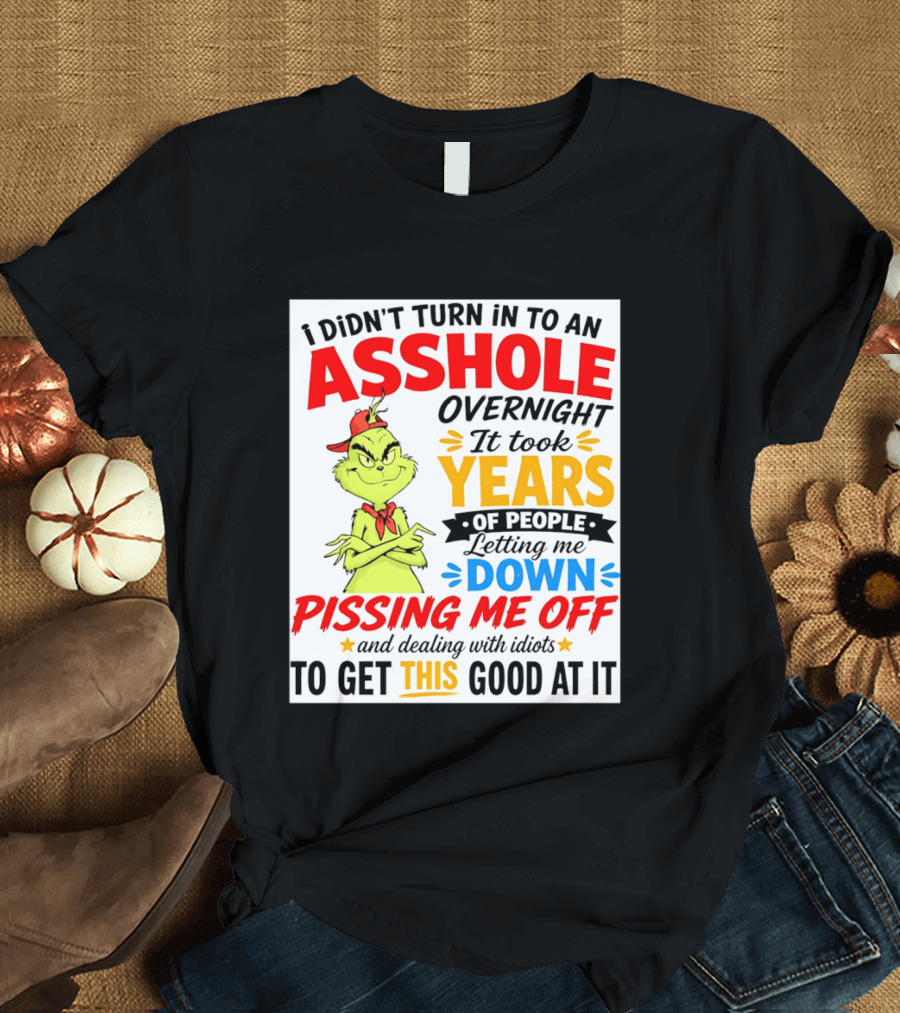 I Didn't Turn Into An Asshole Overnight It Took Years Of People Letting Me Down Pissing Me Off The Grinch T-Shirt