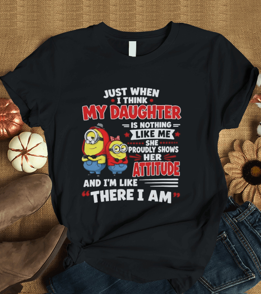 Just When I Think My Daughter Is Nothing Like Me She Proudly Shows Her Attitude And I'm Like There I Am T-Shirt