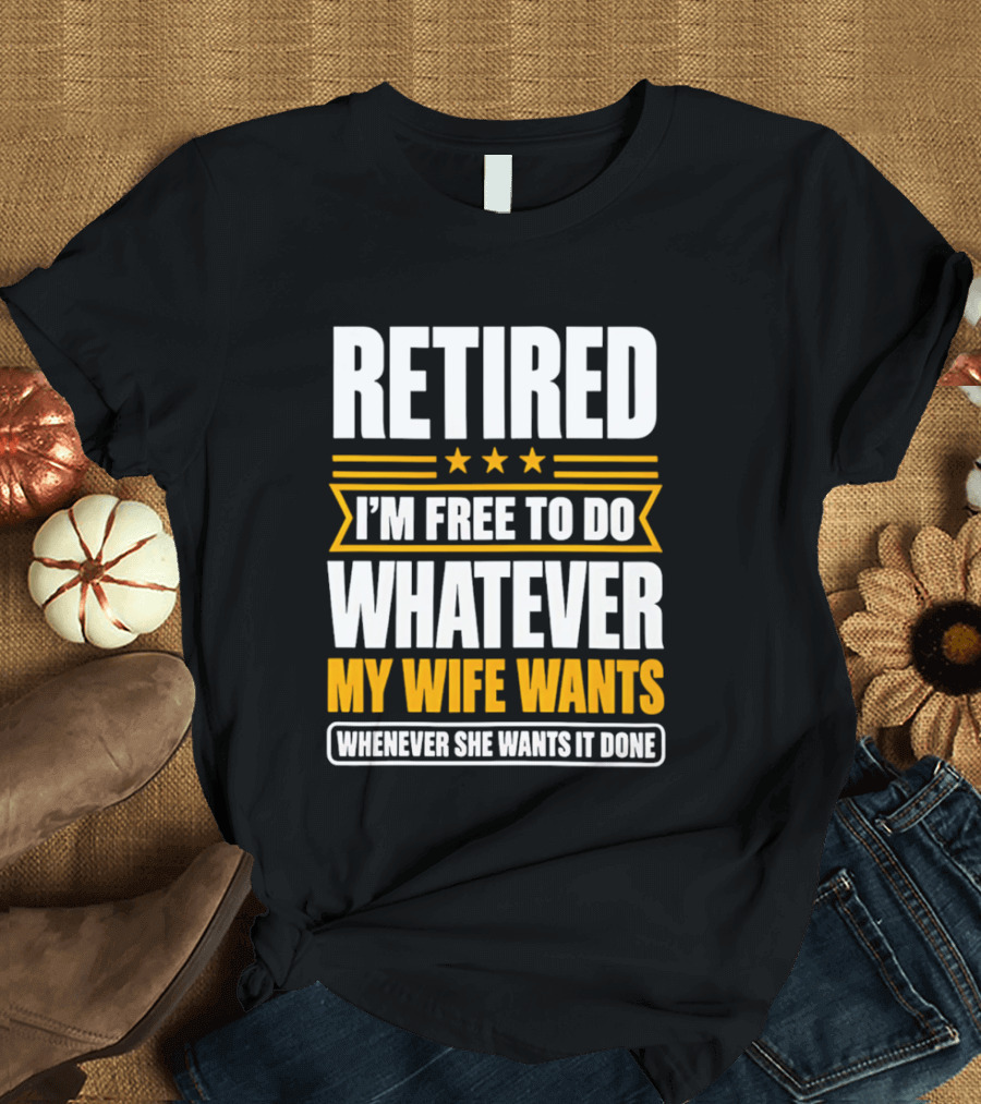 Retired I'm Free To Do Whatever My Wife Wants Whenever She Wants It Done T-Shirt