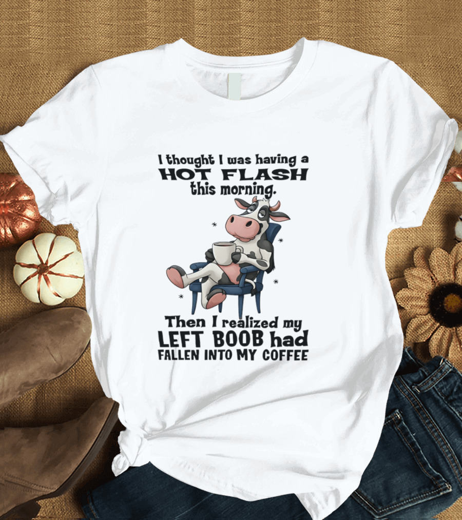 I Thought I Was Having A Hot Flash This Morning Then I Realized My Left Boob Had Fallen Into My Coffee Cow Humorous Text With Cartoon Cow T-Shirt