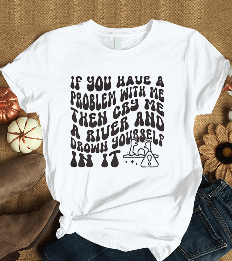 If You Have A Problem With Me Then Cry Me A River And Drown Yourself In It Text With Hazard T-Shirt