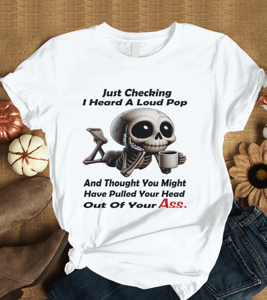 Just Checking I Heard A Loud Pop And Thought You Might Have Pulled Your Head Out Of Your Ass Skeleton Coffee T-Shirt