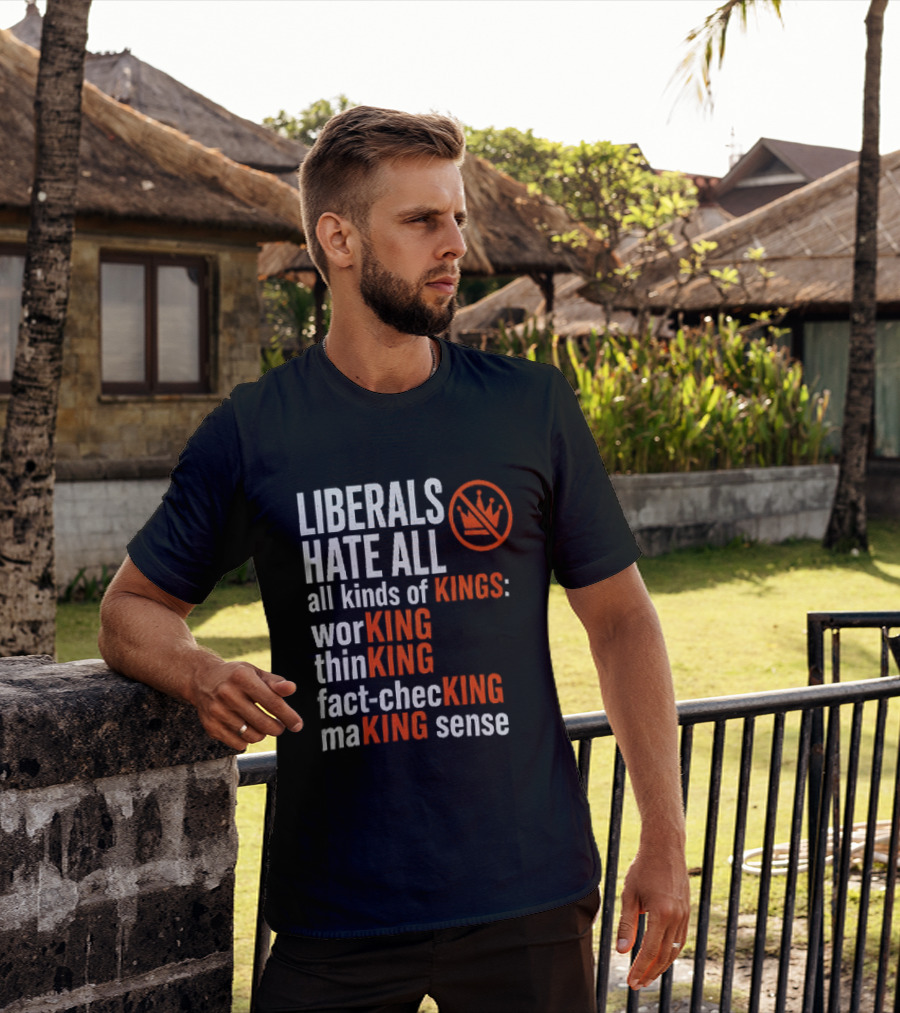 Liberals Hate All Kinds Of Kings Working Thinking Fact Checking Making Sense T-Shirt