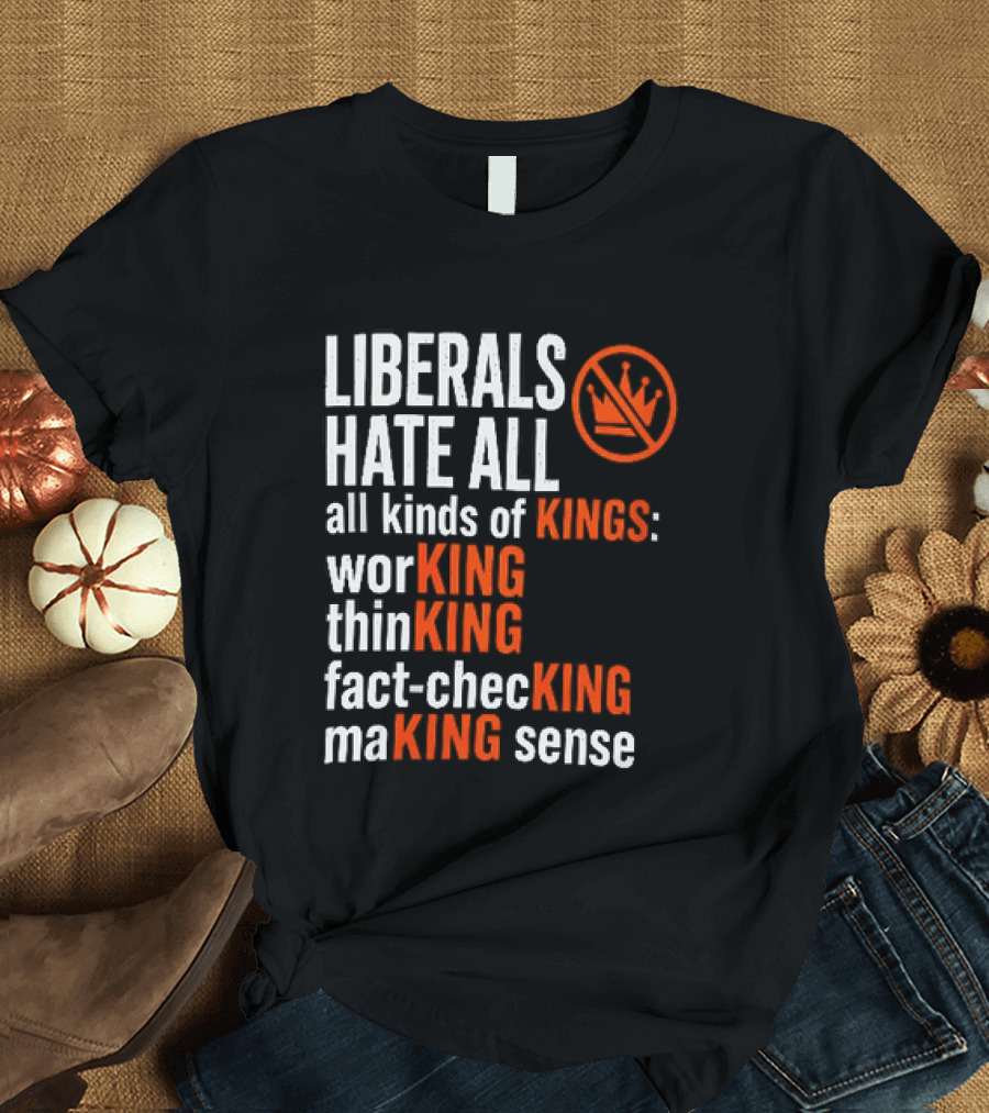 Liberals Hate All Kinds Of Kings Working Thinking Fact Checking Making Sense T-Shirt
