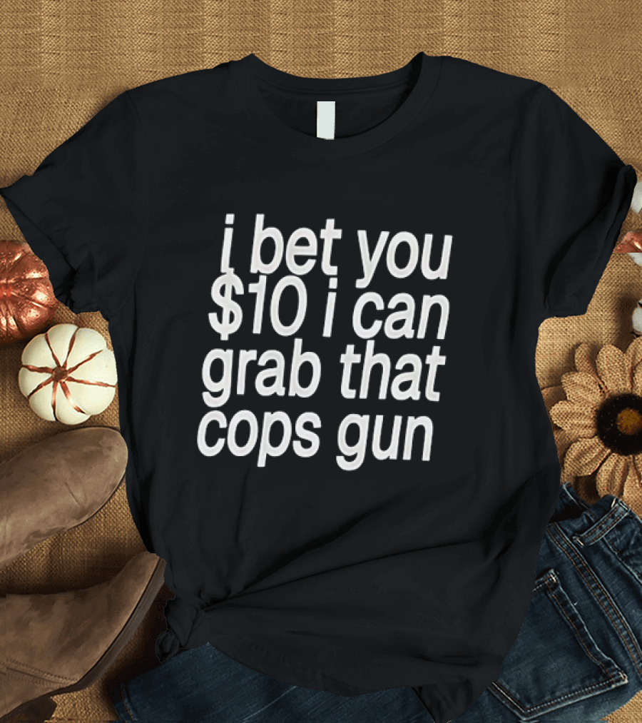 I Bet You $10 I Can Grab That Cops Gun T-Shirt