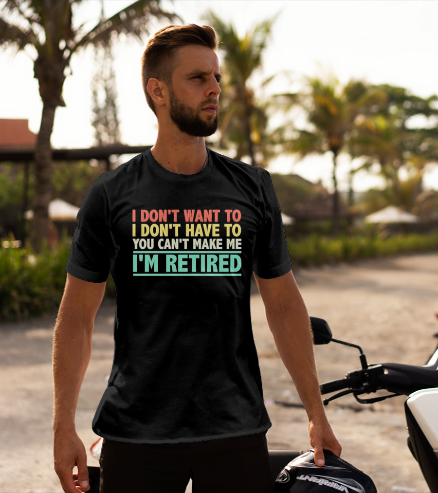 I Don't Want To I Don't Have To You Can't Make Me I'm Retired T-Shirt
