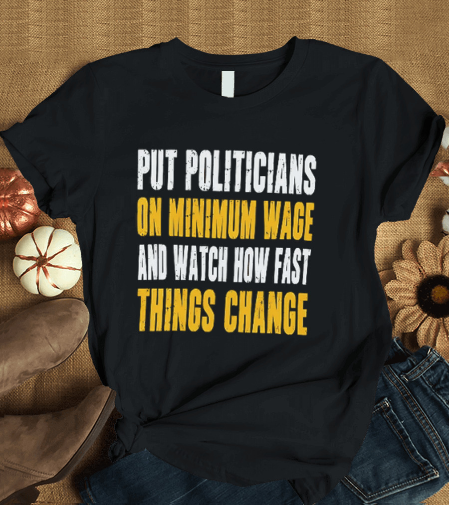 Put Politicians On Minimum Wage And How Fast Things Change T-Shirt