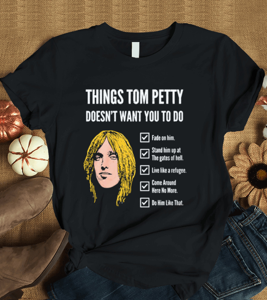Things Tom Petty Doesn't Want You To Do Fade Stand Gates Hell Refugee Come Around Like That T-Shirt