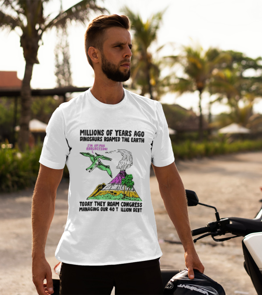 Millions Of Years Ago Dinosaurs Roamed The Earth Reelection Volcano Congress 40 Trillion Debt T-Shirt