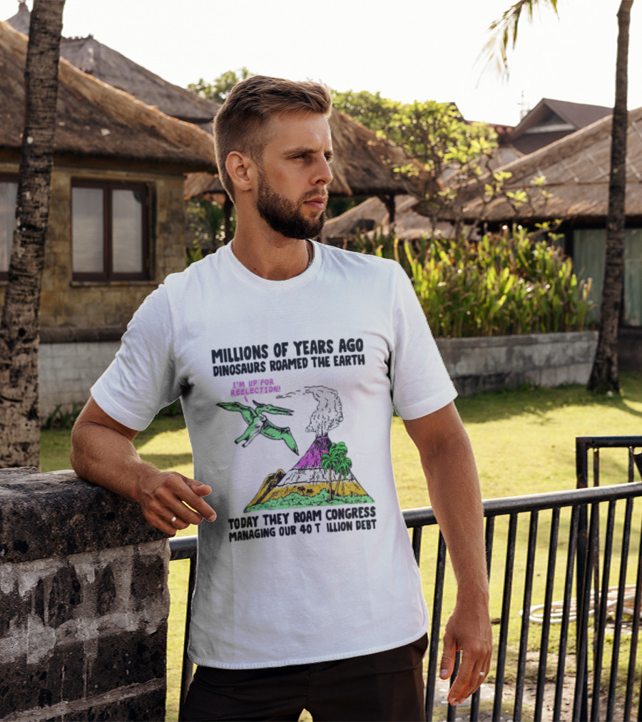 Millions Of Years Ago Dinosaurs Roamed The Earth Reelection Volcano Congress 40 Trillion Debt T-Shirt