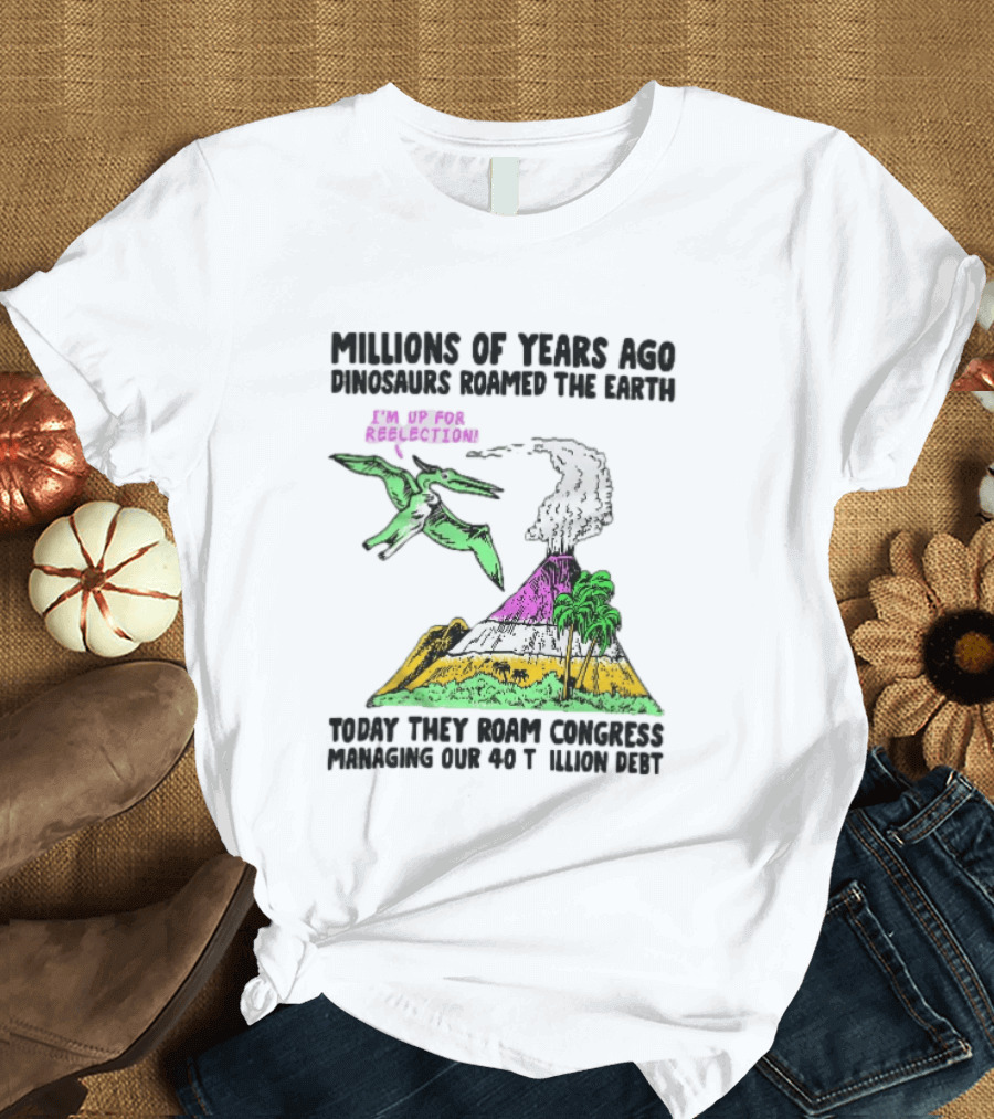 Millions Of Years Ago Dinosaurs Roamed The Earth Reelection Volcano Congress 40 Trillion Debt T-Shirt