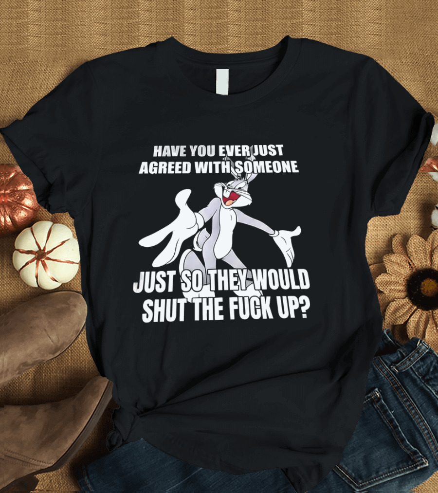 Bugs Bunny Have You Ever Just Agreed With Someone Just So They Would Shut Up T-Shirt