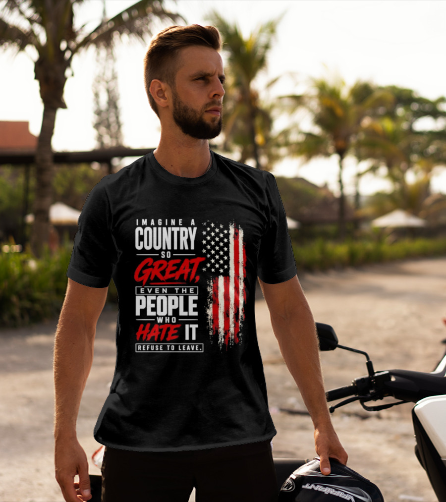 Imagine A Country So Great Even The People Who Hate It Refuse To Leave Patriotic American Flag T-Shirt