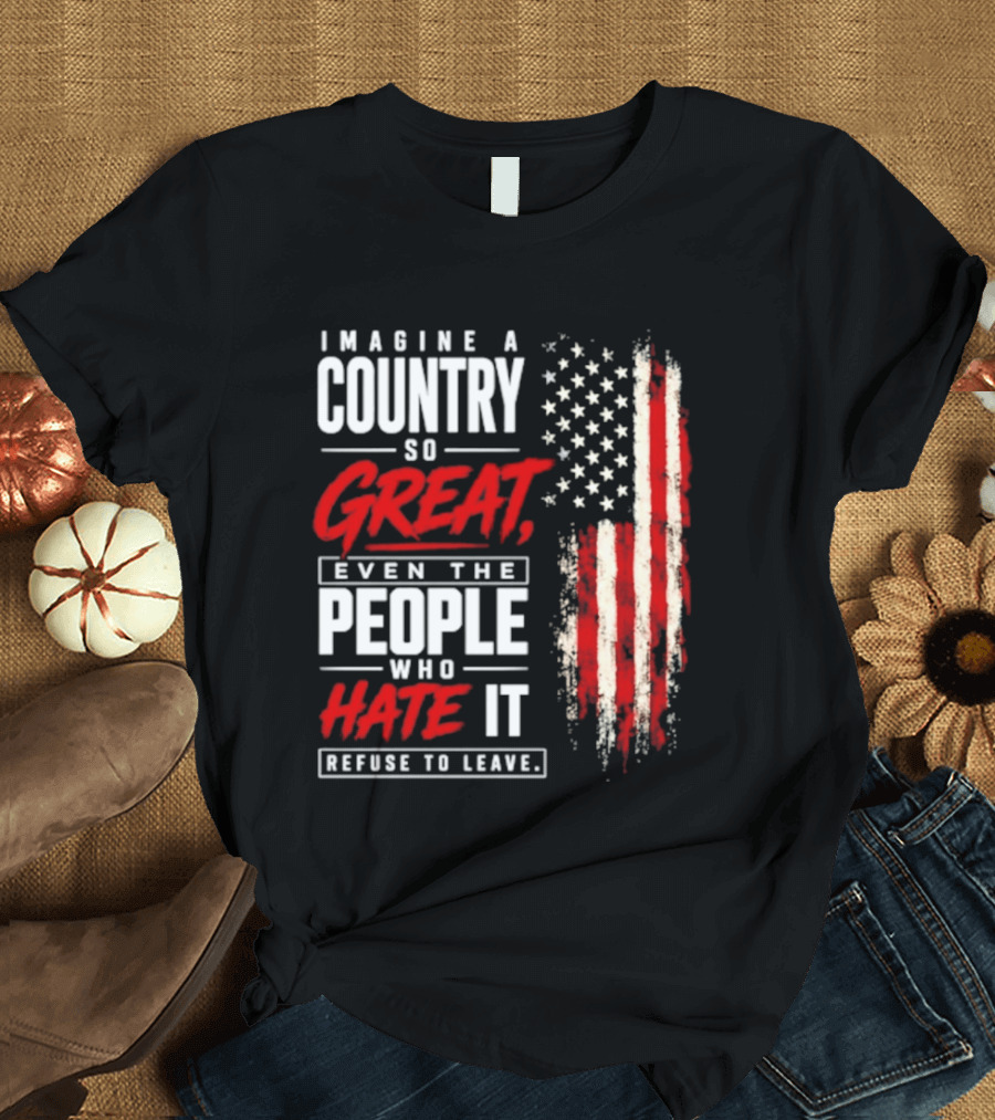 Imagine A Country So Great Even The People Who Hate It Refuse To Leave Patriotic American Flag T-Shirt