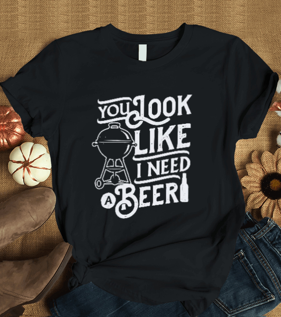 You Look Like I Need A Beer BBQ Grill And Beer Bottle T-Shirt