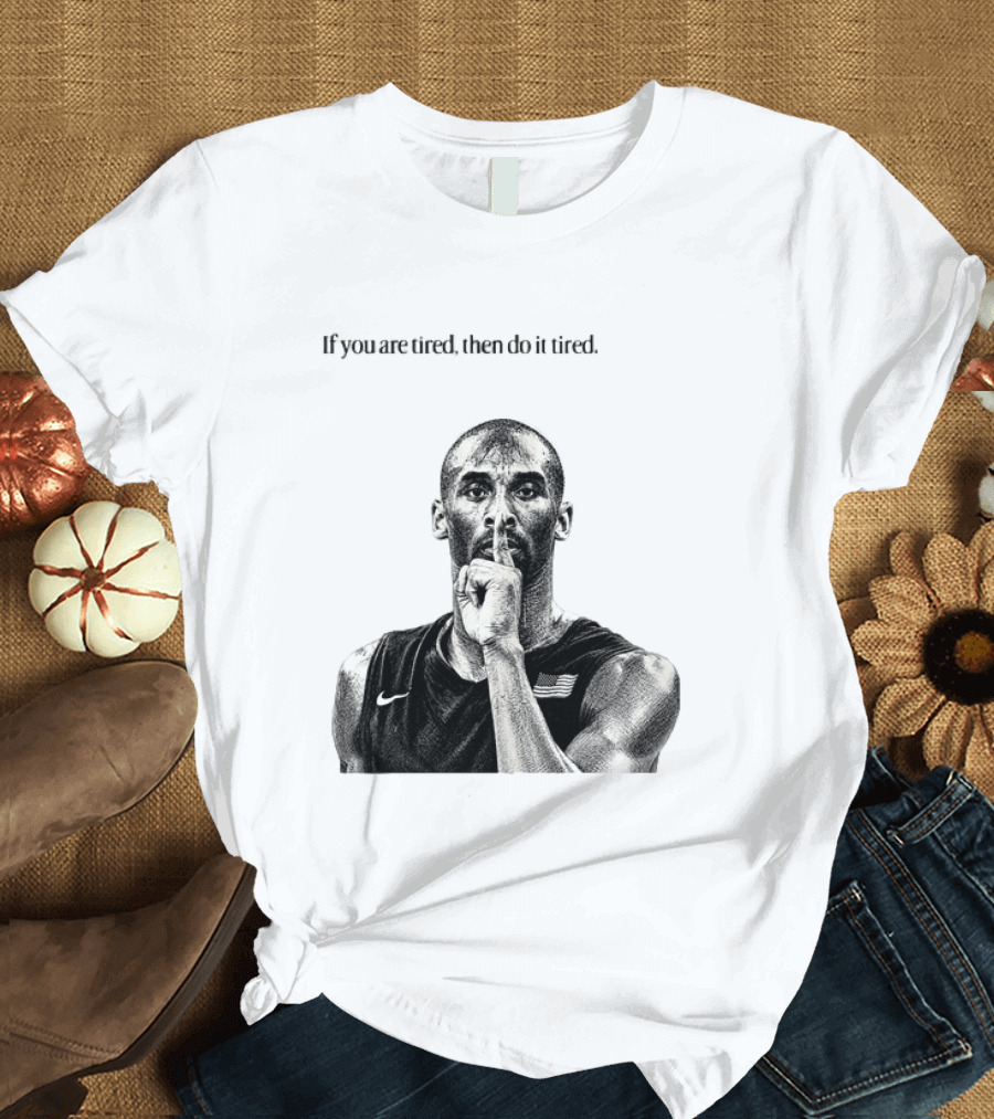 Kobe Bryant If You Are Tired Then Do It Tired Inspirational Basketball Motivation T-Shirt