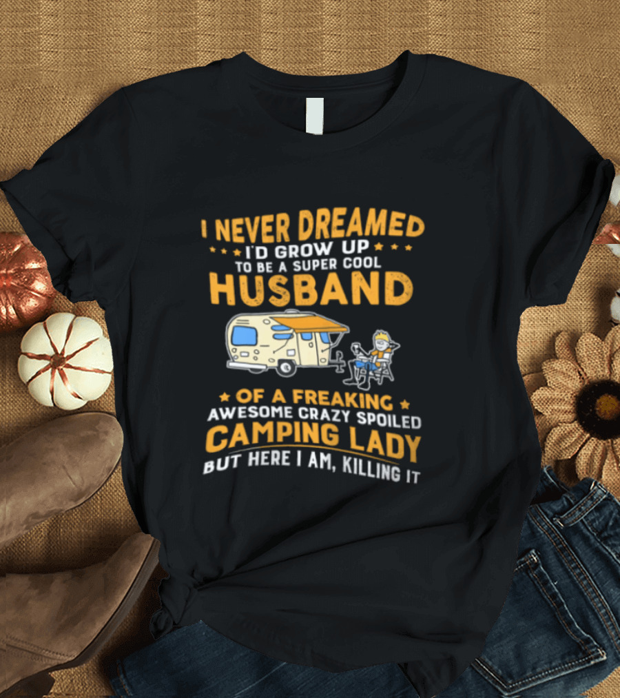 I Never Dreamed I'd Grow Up To Be A Super Cool Husband Of A Freaking Awesome Crazy Spoiled Camping Lady But Here I Am Killing It T-Shirt