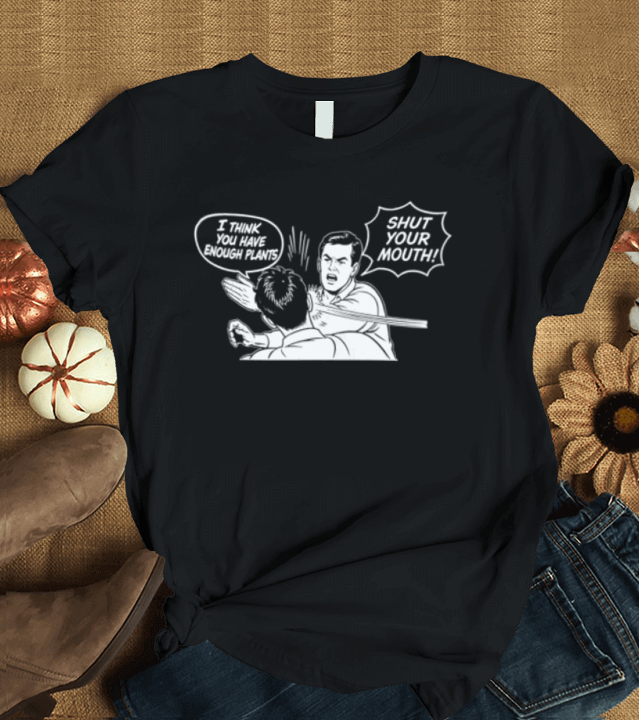 I Think You Have Enough Plants Shut Your Mouth Plant Lover Funny Speech Bubbles And Plants T-Shirt