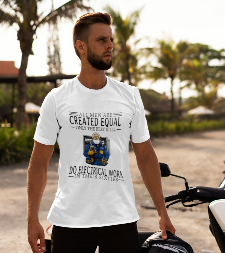 All Men Are Created Equal Only The Best Still Do Electrical Work In Their Sixties Veteran Electrician T-Shirt