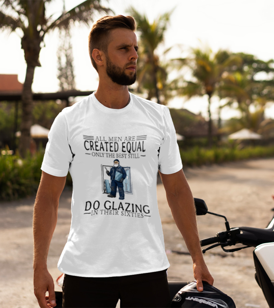 All Men Are Created Equal Only The Best Still Do Glazing In Their Sixties T-Shirt
