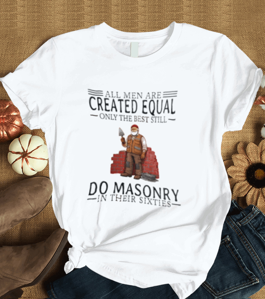 All Men Are Created Equal Only The Best Still Do Masonry In Their Sixties T-Shirt
