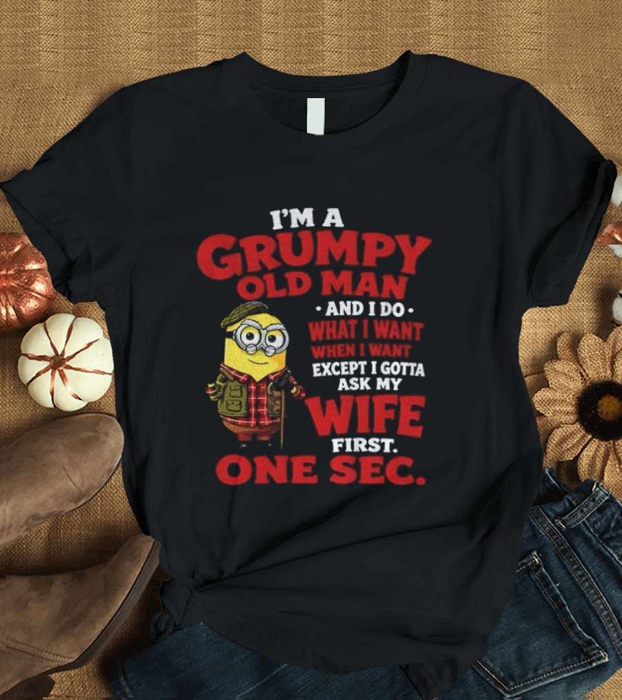 Minion I'm A Grumpy Old Man And I Do What I Want Except I Gotta Ask My Wife First One Sec T-Shirt