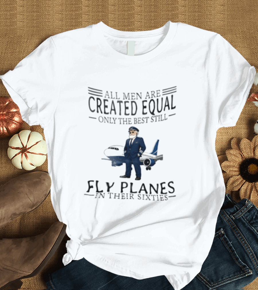 All Men Are Created Equal Only The Best Still Fly Planes In Their Sixties Pilot Aviator Captain Aircraft Sixty 60s T-Shirt