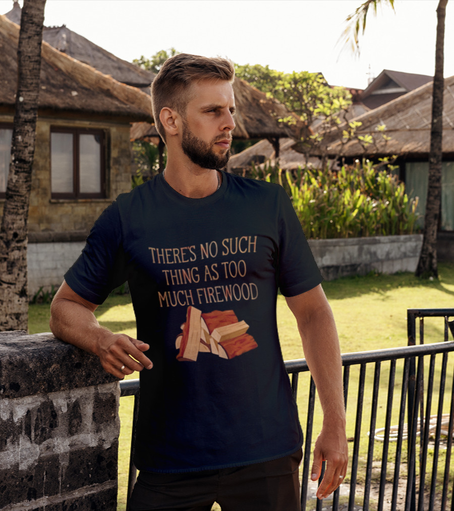 There's No Such Thing As Too Much Firewood Stack T-Shirt