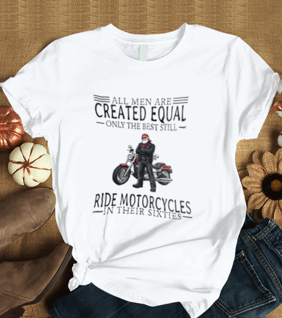 All Men Are Created Equal Only The Best Still Ride Motorcycles In Their Sixties Santa Biker T-Shirt
