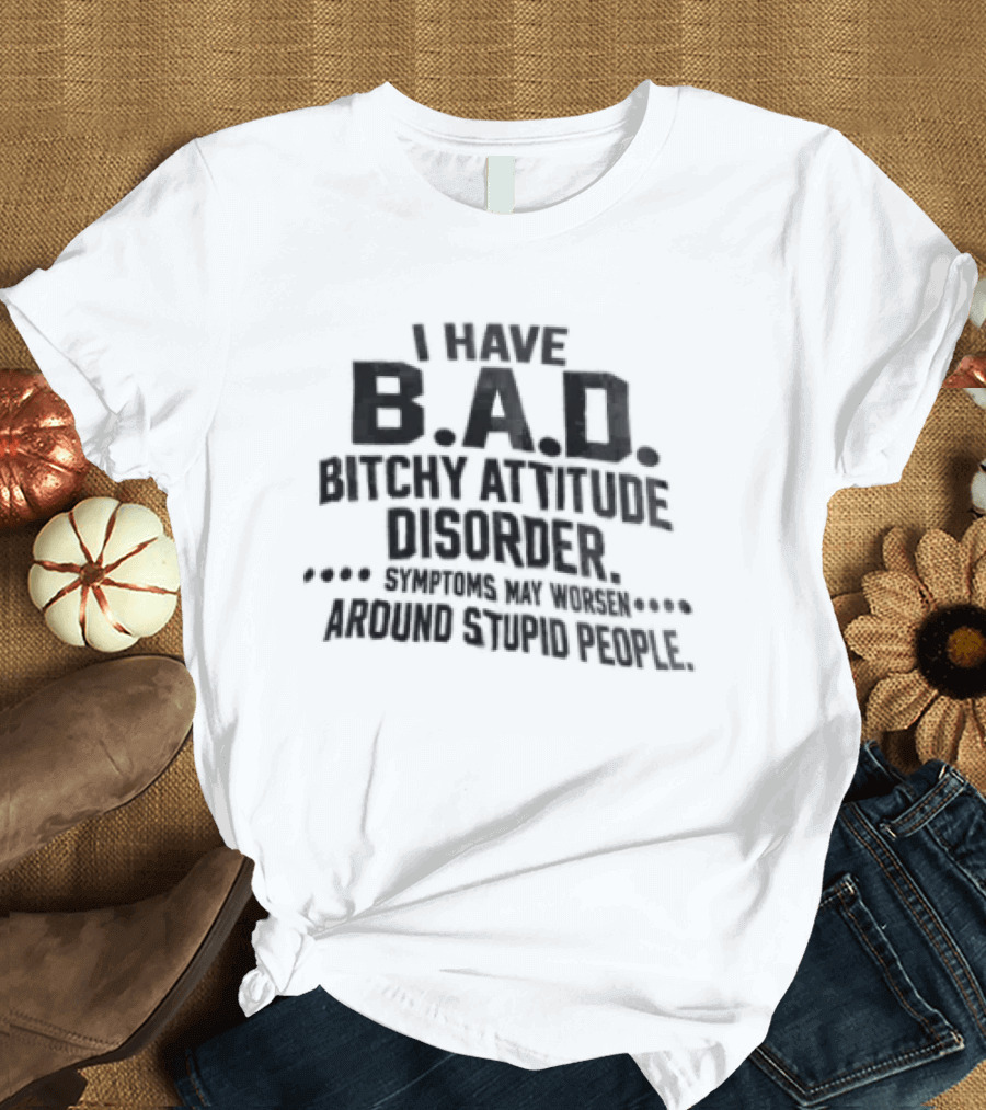 I Have B.A.D. Bitchy Attitude Disorder Symptoms May Worsen Around Stupid People T-Shirt